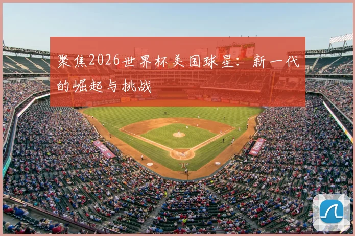 聚焦2026世界杯美国球星:新一代的崛起与挑战