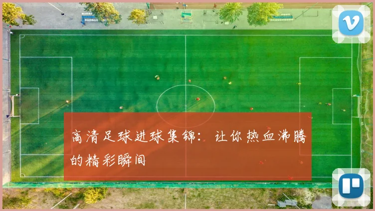高清足球进球集锦：让你热血沸腾的精彩瞬间