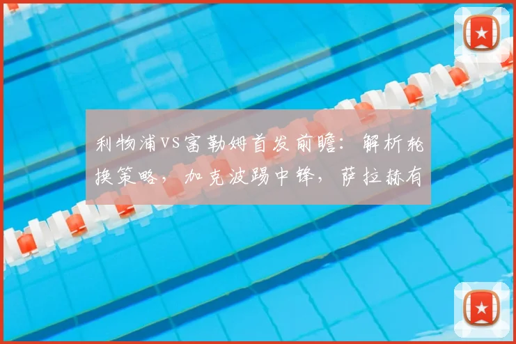 利物浦vs富勒姆首发前瞻：解析轮换策略，加克波踢中锋，萨拉赫有望出战