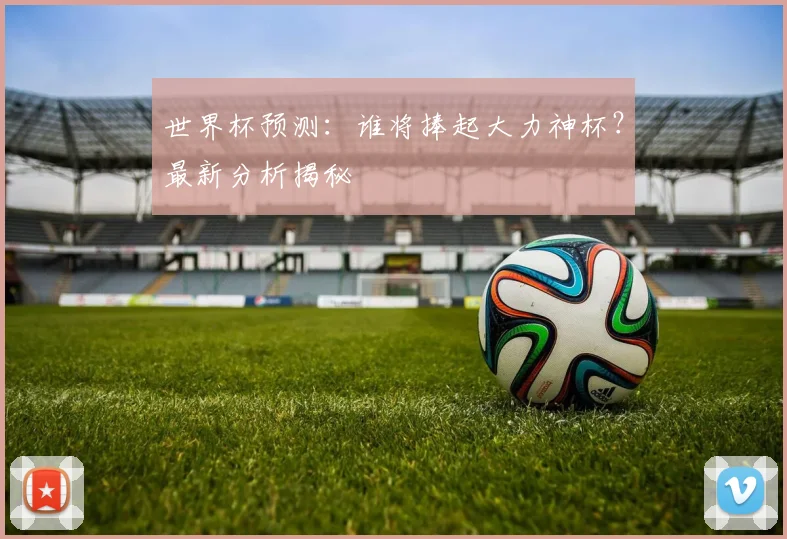 世界杯预测：谁将捧起大力神杯？最新分析揭秘