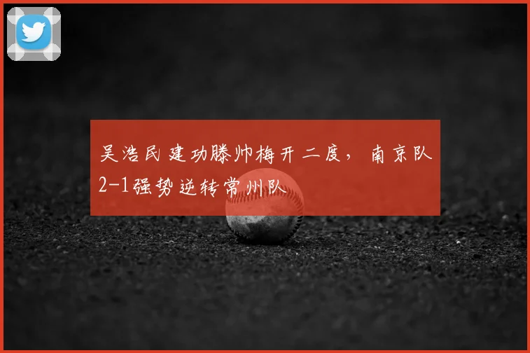 吴浩民建功滕帅梅开二度,南京队2-1强势逆转常州队