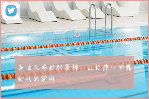 高清足球进球集锦:让你热血沸腾的精彩瞬间