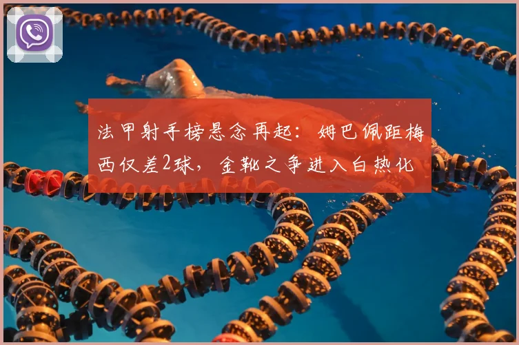 法甲射手榜悬念再起:姆巴佩距梅西仅差2球,金靴之争进入白热化