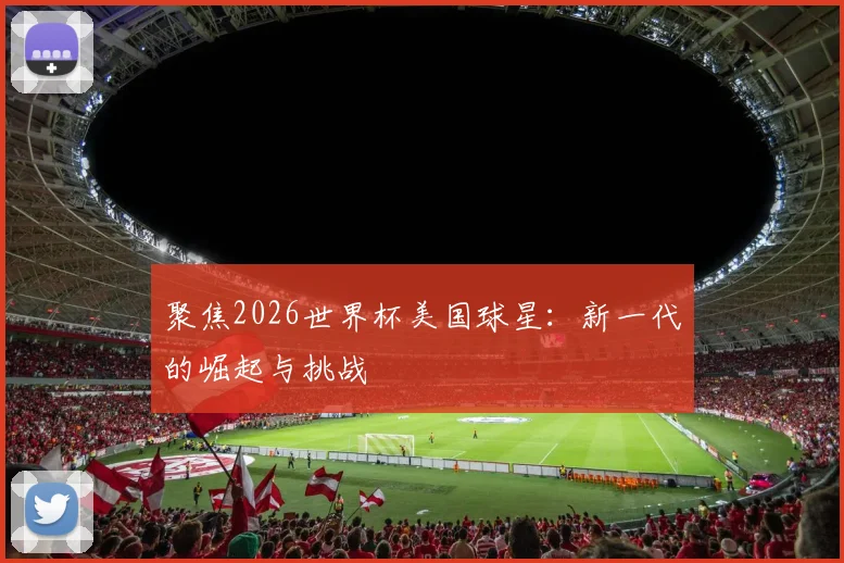 聚焦2026世界杯美国球星：新一代的崛起与挑战