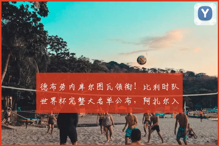 德布劳内库尔图瓦领衔！比利时队世界杯完整大名单公布，阿扎尔入选