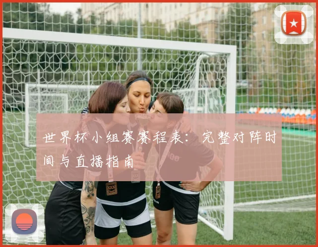 世界杯小组赛赛程表：完整对阵时间与直播指南