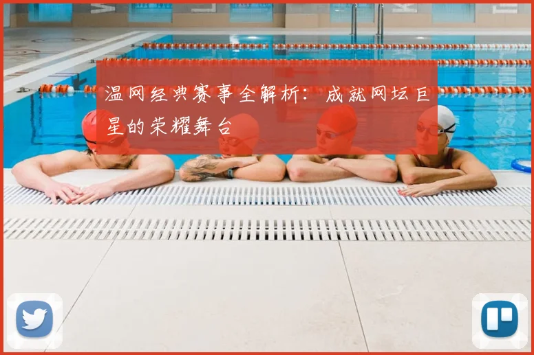 温网经典赛事全解析:成就网坛巨星的荣耀舞台