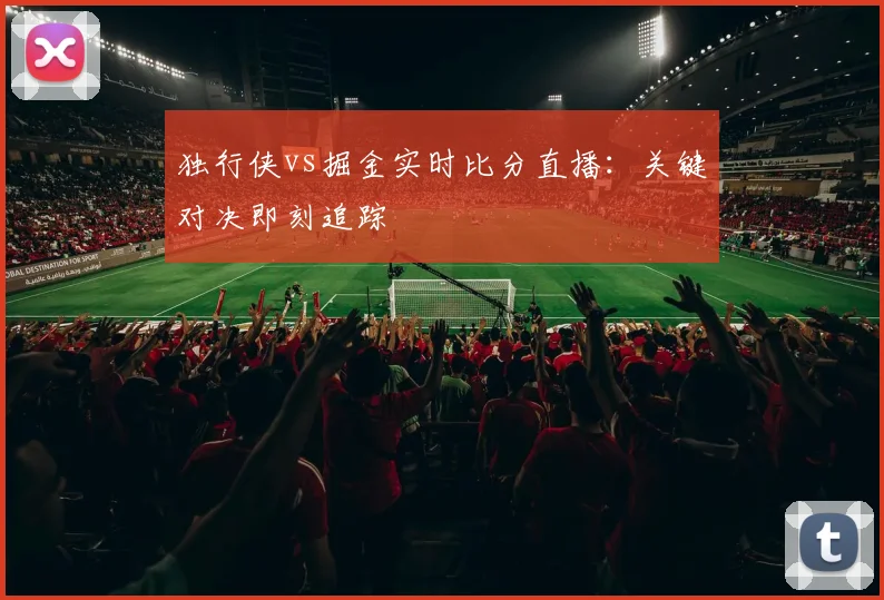 独行侠vs掘金实时比分直播:关键对决即刻追踪