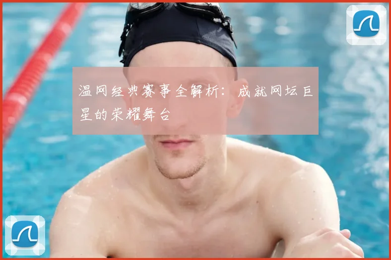 温网经典赛事全解析：成就网坛巨星的荣耀舞台