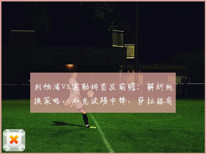 利物浦vs富勒姆首发前瞻：解析轮换策略，加克波踢中锋，萨拉赫有望出战