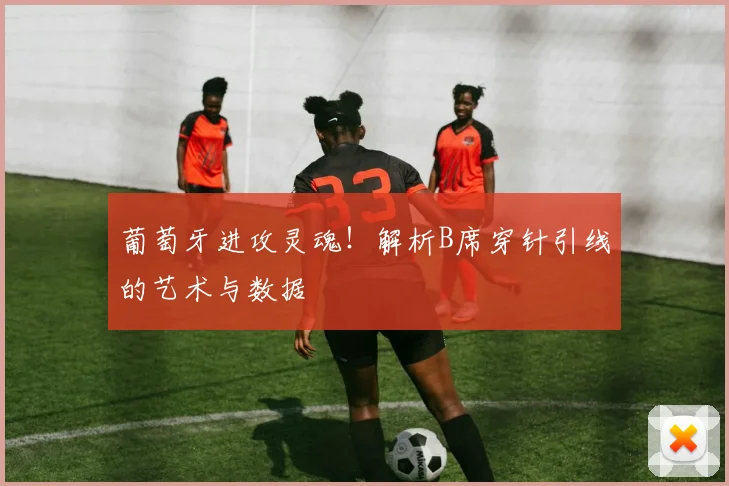 葡萄牙进攻灵魂！解析B席穿针引线的艺术与数据