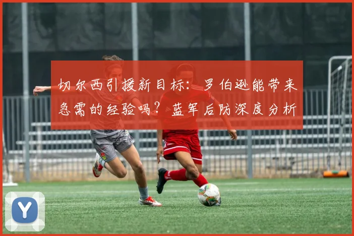 切尔西引援新目标:罗伯逊能带来急需的经验吗?蓝军后防深度分析