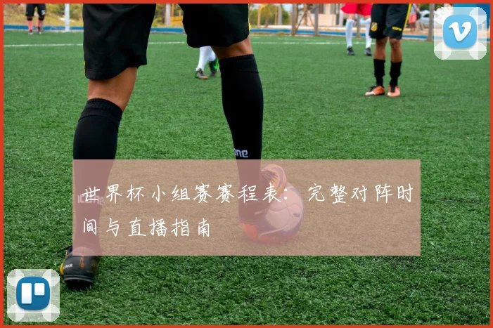 世界杯小组赛赛程表：完整对阵时间与直播指南