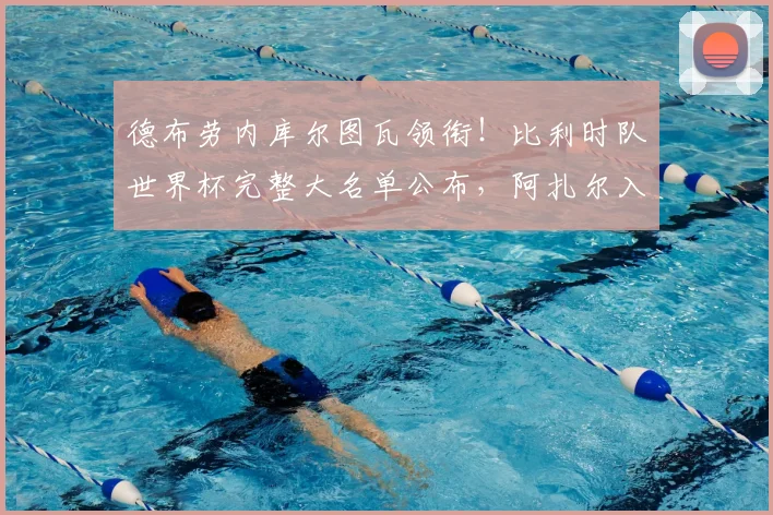 德布劳内库尔图瓦领衔！比利时队世界杯完整大名单公布，阿扎尔入选