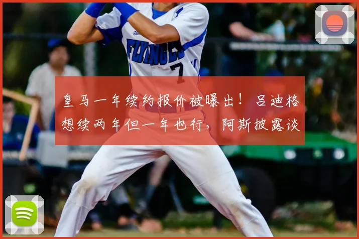 皇马一年续约报价被曝出!吕迪格想续两年但一年也行,阿斯披露谈判细节与球员心态全解析