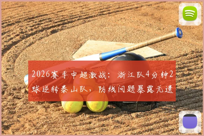 2026赛季中超激战：浙江队4分钟2球逆转泰山队，防线问题暴露无遗，复盘关键瞬间