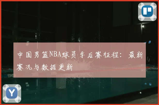 中国男篮NBA球员季后赛征程：最新赛况与数据更新