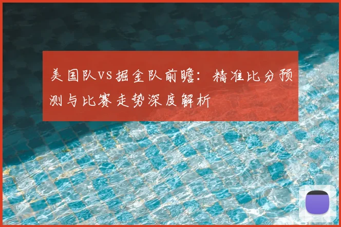 美国队vs掘金队前瞻：精准比分预测与比赛走势深度解析