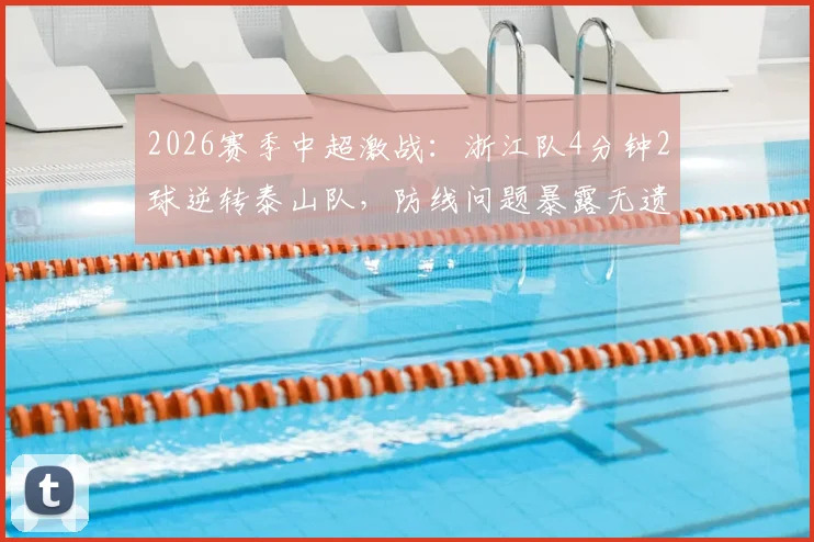2026赛季中超激战:浙江队4分钟2球逆转泰山队,防线问题暴露无遗,复盘关键瞬间